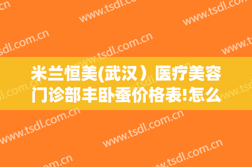米兰恒美(武汉）医疗美容门诊部丰卧蚕价格表!怎么样?
