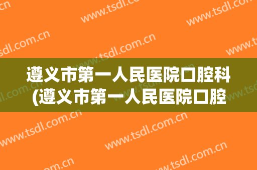 遵义市第一人民医院口腔科(遵义市第一人民医院口腔科医生)