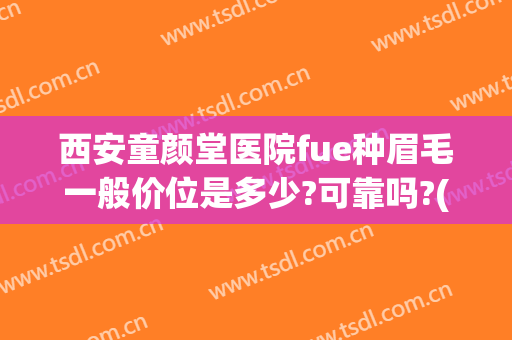 西安童颜堂医院fue种眉毛一般价位是多少?可靠吗?(西安西京医院植发怎么样)
