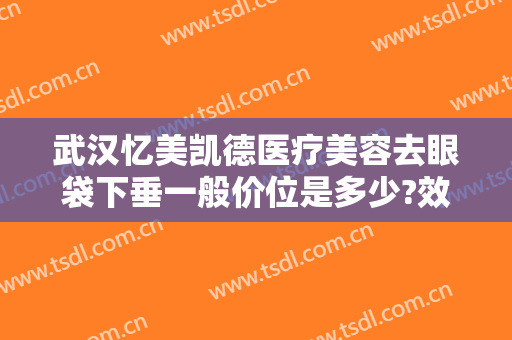 武汉忆美凯德医疗美容去眼袋下垂一般价位是多少?效果怎么样?