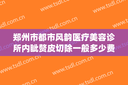 郑州市都市风韵医疗美容诊所内眦赘皮切除一般多少费用?靠谱吗?(郑州都市风韵整形美容医院)