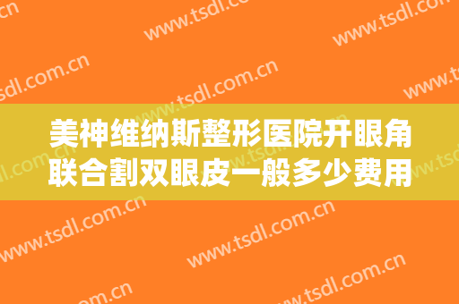 美神维纳斯整形医院开眼角联合割双眼皮一般多少费用?怎么样?(做双眼皮手术整形医院)