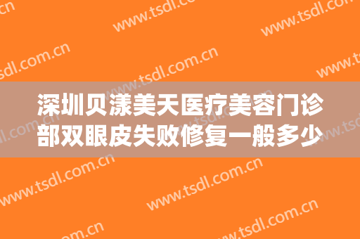 深圳贝漾美天医疗美容门诊部双眼皮失败修复一般多少费用?怎么样?(贝漾美天医疗美容招聘)