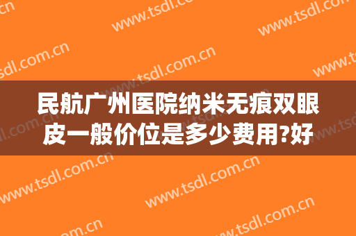 民航广州医院纳米无痕双眼皮一般价位是多少费用?好不好?(纳米无痕双眼皮手术多少钱)