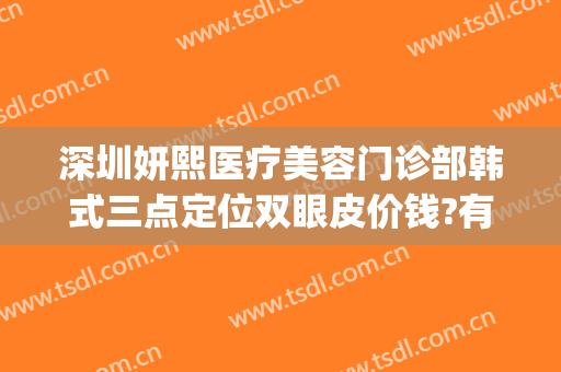 深圳妍熙医疗美容门诊部韩式三点定位双眼皮价钱?有哪些优势?(深圳妍熙医疗美容门诊部怎么样)