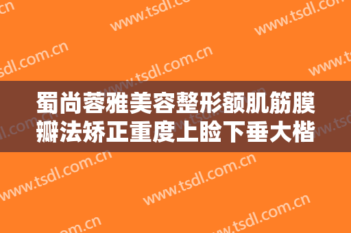 蜀尚蓉雅美容整形额肌筋膜瓣法矫正重度上睑下垂大楷需要多少费用?可靠吗?
