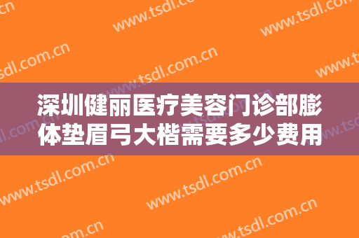 深圳健丽医疗美容门诊部膨体垫眉弓大楷需要多少费用?贵不贵?
