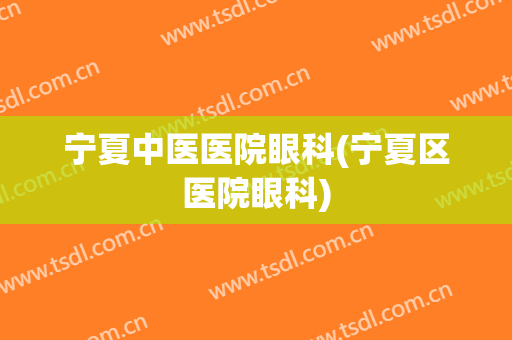 宁夏中医医院眼科(宁夏区医院眼科)