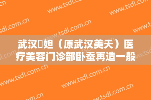 武汉媄妲（原武汉美天）医疗美容门诊部卧蚕再造一般价位是多少?怎么样?
