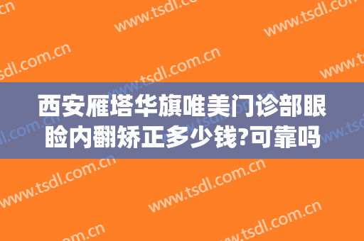西安雁塔华旗唯美门诊部眼睑内翻矫正多少钱?可靠吗?(西安哪家医院做眼睑下垂好)