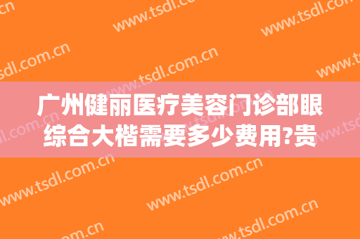 广州健丽医疗美容门诊部眼综合大楷需要多少费用?贵不贵?(健丽医美去眼袋费用)