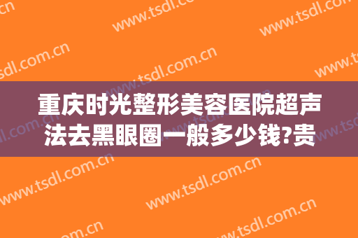 重庆时光整形美容医院超声法去黑眼圈一般多少钱?贵不贵?(重庆时光整形是三甲医院吗)
