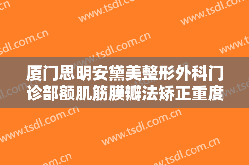 厦门思明安黛美整形外科门诊部额肌筋膜瓣法矫正重度上睑下垂一般价位是多少?效果怎么样?