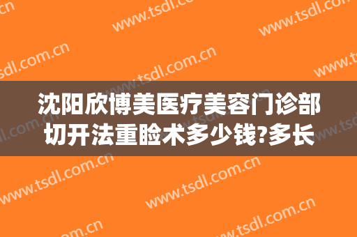 沈阳欣博美医疗美容门诊部切开法重睑术多少钱?多长时间恢复?(沈阳博美整形医院)