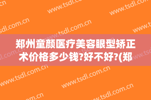 郑州童颜医疗美容眼型矫正术价格多少钱?好不好?(郑州眼睛矫正手术)