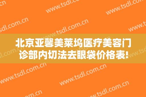 北京亚馨美莱坞医疗美容门诊部内切法去眼袋价格表!需要多久恢复?