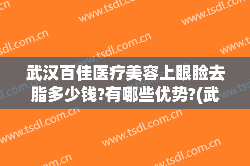 武汉百佳医疗美容上眼睑去脂多少钱?有哪些优势?(武汉百佳医疗美容怎么样)