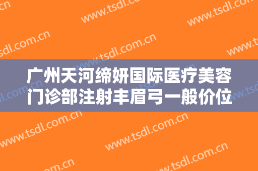 广州天河缔妍国际医疗美容门诊部注射丰眉弓一般价位是多少钱?效果怎么样?