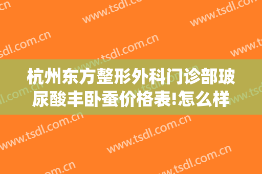 杭州东方整形外科门诊部玻尿酸丰卧蚕价格表!怎么样?(杭州东方整形医院怎么样)