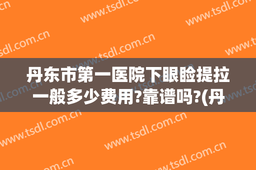 丹东市第一医院下眼睑提拉一般多少费用?靠谱吗?(丹东第一医院做双眼皮好么)