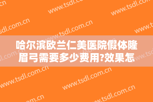 哈尔滨欧兰仁美医院假体隆眉弓需要多少费用?效果怎么样?
