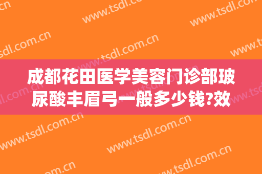 成都花田医学美容门诊部玻尿酸丰眉弓一般多少钱?效果怎么样?(玻尿酸丰眉弓要多少钱)