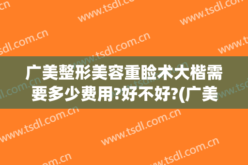 广美整形美容重睑术大楷需要多少费用?好不好?(广美整形价格表)
