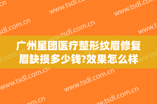 广州星团医疗整形纹眉修复眉缺损多少钱?效果怎么样?(广州星团医美整形医院)
