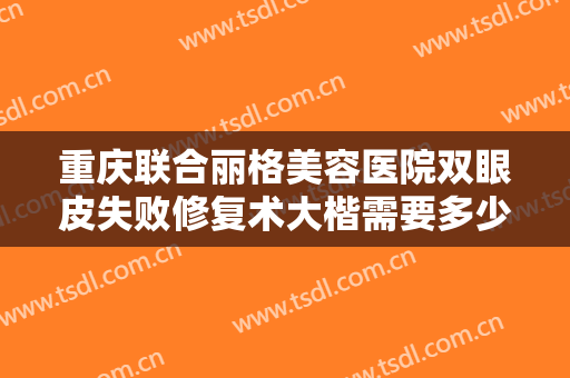 重庆联合丽格美容医院双眼皮失败修复术大楷需要多少钱?需要多久恢复?