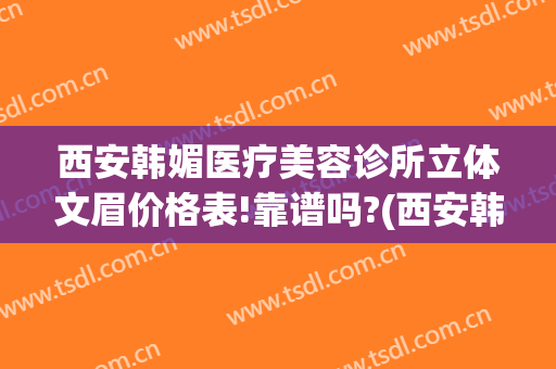 西安韩媚医疗美容诊所立体文眉价格表!靠谱吗?(西安韩媚整形医院咋样)