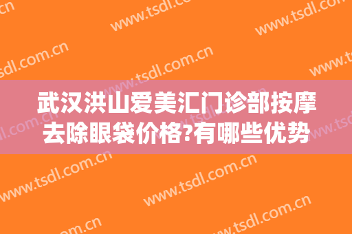 武汉洪山爱美汇门诊部按摩去除眼袋价格?有哪些优势?(武汉洪山爱美汇整形美容优惠)
