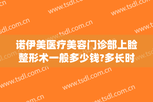 诺伊美医疗美容门诊部上睑整形术一般多少钱?多长时间恢复?(诺伊美医疗美容怎么样)