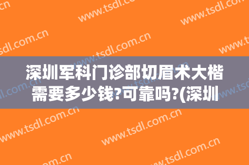 深圳军科门诊部切眉术大楷需要多少钱?可靠吗?(深圳北大医院切眉价格)
