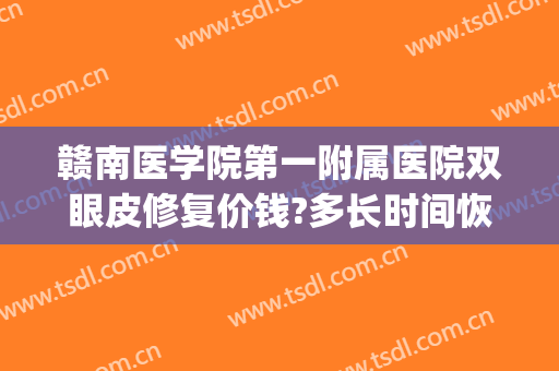 赣南医学院第一附属医院双眼皮修复价钱?多长时间恢复?(赣州割双眼皮好的医院)