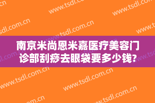 南京米尚恩米嘉医疗美容门诊部刮痧去眼袋要多少钱?多长时间恢复?