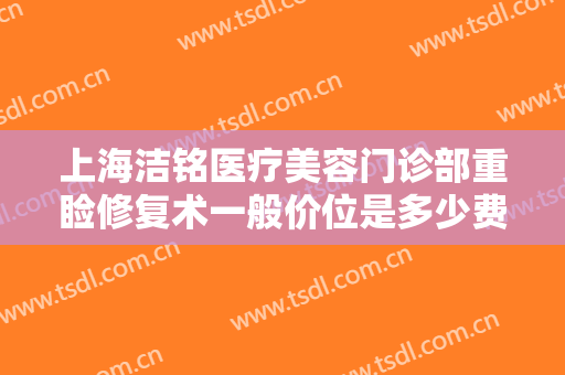 上海洁铭医疗美容门诊部重睑修复术一般价位是多少费用?需要多久恢复?