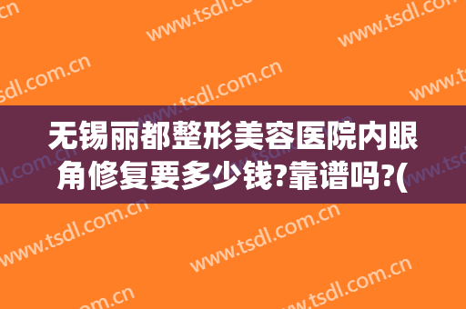 无锡丽都整形美容医院内眼角修复要多少钱?靠谱吗?(无锡眼部整形多少钱)