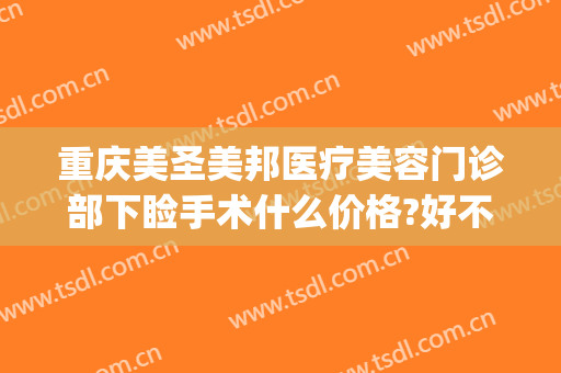重庆美圣美邦医疗美容门诊部下睑手术什么价格?好不好?(重庆美圣美邦整形医院)