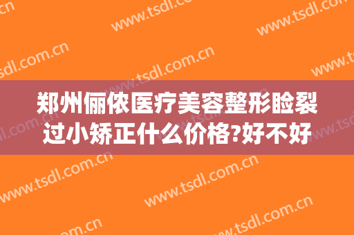 郑州俪侬医疗美容整形睑裂过小矫正什么价格?好不好?(郑州俪侬整形哪个医生技术好)