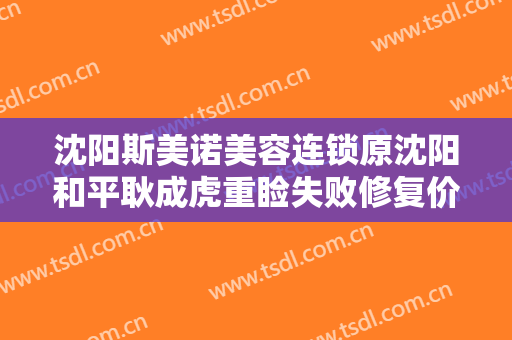 沈阳斯美诺美容连锁原沈阳和平耿成虎重睑失败修复价格表!有哪些优势?