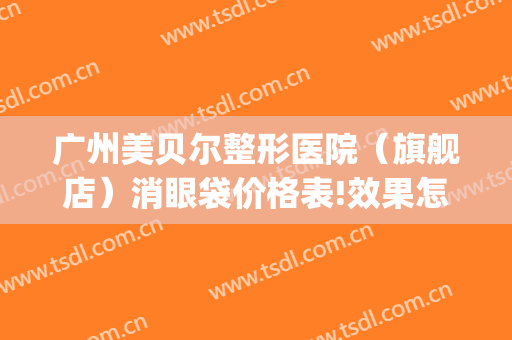 广州美贝尔整形医院（旗舰店）消眼袋价格表!效果怎么样?(美贝尔美容整形医院)
