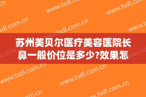 苏州美贝尔医疗美容医院长鼻一般价位是多少?效果怎么样?(美贝尔做鼻子怎么样?)