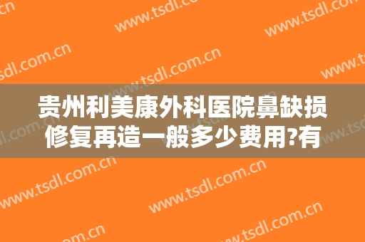 贵州利美康外科医院鼻缺损修复再造一般多少费用?有哪些优势?