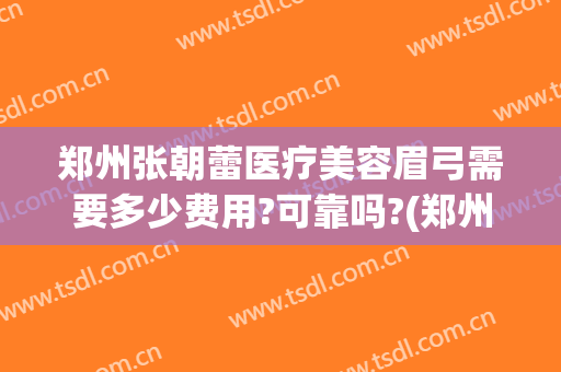 郑州张朝蕾医疗美容眉弓需要多少费用?可靠吗?(郑州张朝蕾医疗美容正规吗)