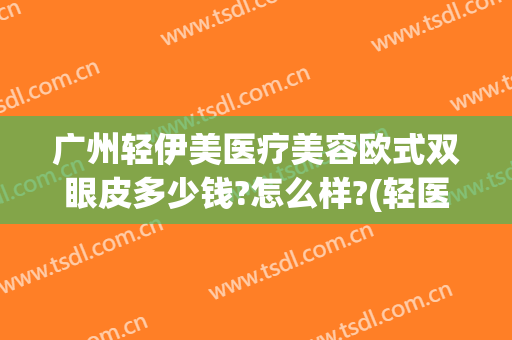 广州轻伊美医疗美容欧式双眼皮多少钱?怎么样?(轻医美双眼皮是怎么做的)