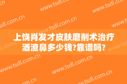 上饶肖发才皮肤磨削术治疗酒渣鼻多少钱?靠谱吗?