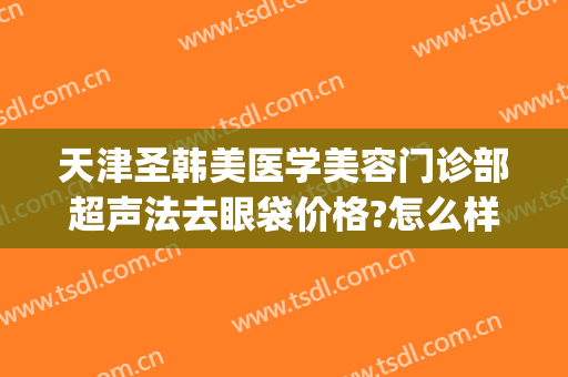 天津圣韩美医学美容门诊部超声法去眼袋价格?怎么样?(天津眼科医院祛眼袋)