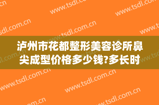 泸州市花都整形美容诊所鼻尖成型价格多少钱?多长时间恢复?(泸州花都整形医院价格表)