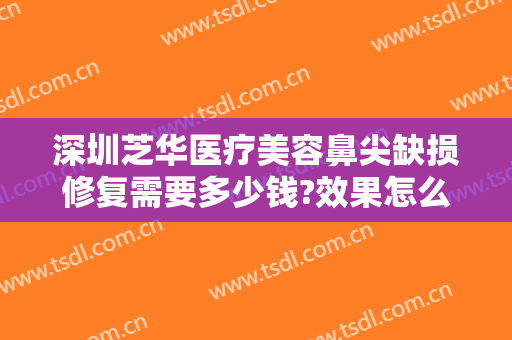 深圳芝华医疗美容鼻尖缺损修复需要多少钱?效果怎么样?