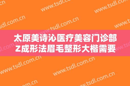太原美诗沁医疗美容门诊部Z成形法眉毛整形大楷需要多少费用?有哪些优势?